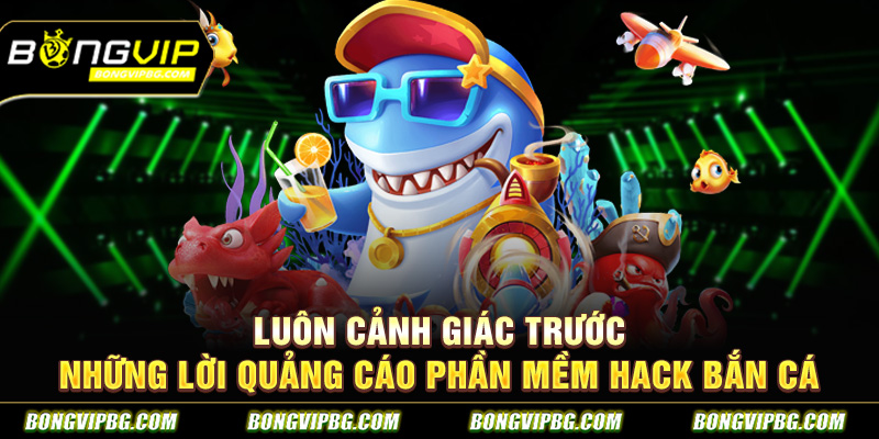 Luôn cảnh giác trước những lời quảng cáo phần mềm hack bắn cá