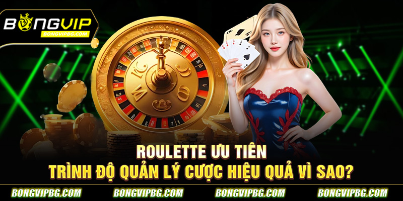 Roulette ưu tiên trình độ quản lý cược hiệu quả vì sao?